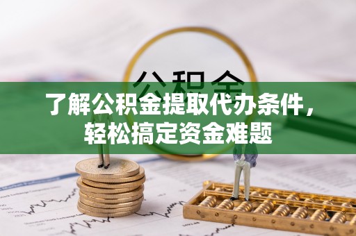 平台了解公积金提取代办条件，轻松搞定资金难题
