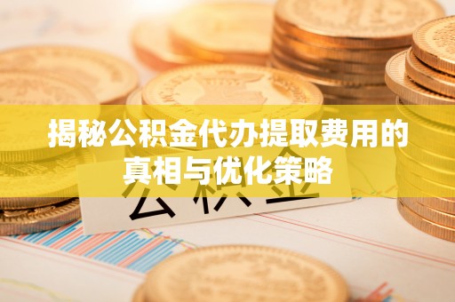 平台揭秘公积金代办提取费用的真相与优化策略