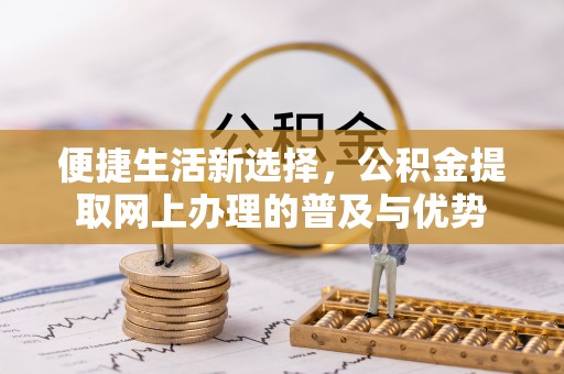 平台便捷生活新选择，公积金提取网上办理的普及与优势
