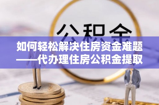 平台如何轻松解决住房资金难题——代办理住房公积金提取服务详解