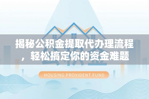 平台揭秘公积金提取代办理流程，轻松搞定你的资金难题