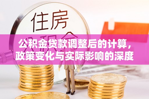 平台公积金贷款调整后的计算，政策变化与实际影响的深度解析