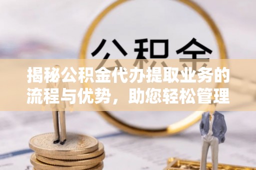 平台揭秘公积金代办提取业务的流程与优势，助您轻松管理财务