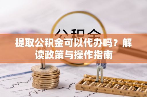 平台提取公积金可以代办吗？解读政策与操作指南