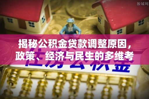 平台揭秘公积金贷款调整原因，政策、经济与民生的多维考量