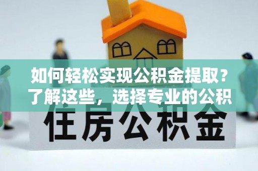 平台如何轻松实现公积金提取？了解这些，选择专业的公积金提取代办服务