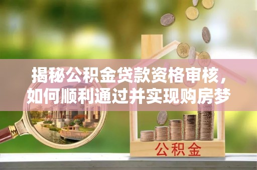 平台揭秘公积金贷款资格审核，如何顺利通过并实现购房梦想