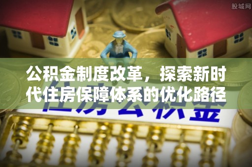 平台公积金制度改革，探索新时代住房保障体系的优化路径