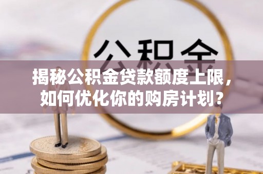 平台揭秘公积金贷款额度上限，如何优化你的购房计划？