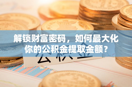 平台解锁财富密码，如何最大化你的公积金提取金额？