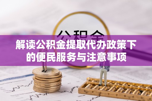 平台解读公积金提取代办政策下的便民服务与注意事项