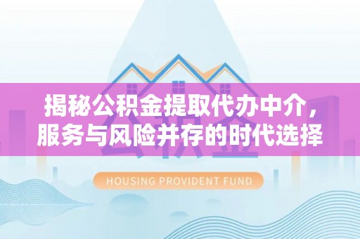 平台揭秘公积金提取代办中介，服务与风险并存的时代选择
