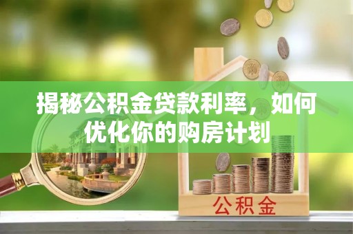 平台揭秘公积金贷款利率，如何优化你的购房计划