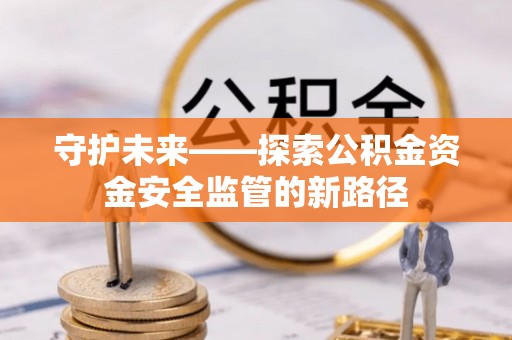 平台守护未来——探索公积金资金安全监管的新路径