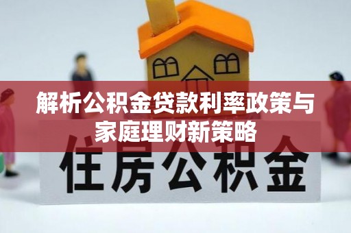 平台解析公积金贷款利率政策与家庭理财新策略
