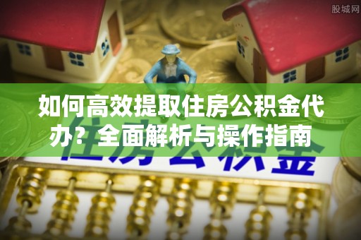 平台如何高效提取住房公积金代办？全面解析与操作指南