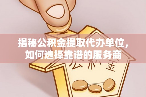 平台揭秘公积金提取代办单位，如何选择靠谱的服务商