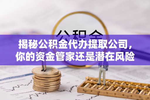平台揭秘公积金代办提取公司，你的资金管家还是潜在风险？