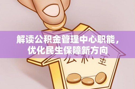 平台解读公积金管理中心职能，优化民生保障新方向