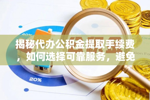 平台揭秘代办公积金提取手续费，如何选择可靠服务，避免隐形陷阱