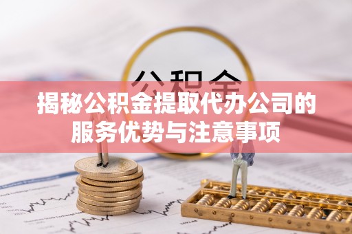 平台揭秘公积金提取代办公司的服务优势与注意事项