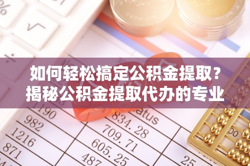 平台如何轻松搞定公积金提取？揭秘公积金提取代办的专业服务