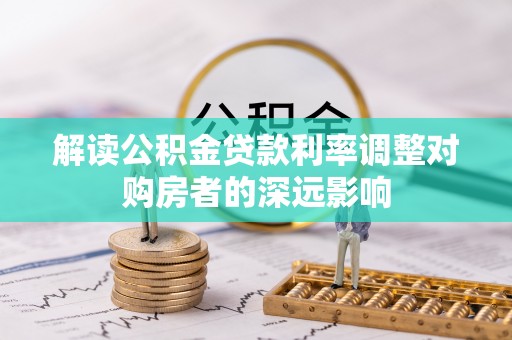 平台解读公积金贷款利率调整对购房者的深远影响