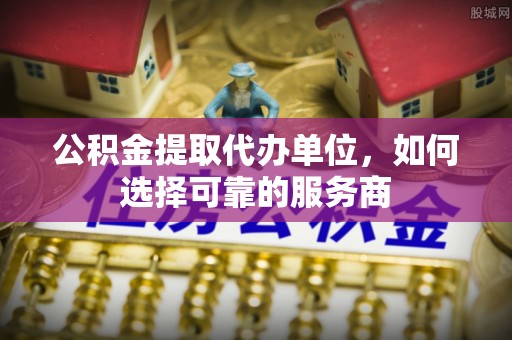平台公积金提取代办单位，如何选择可靠的服务商