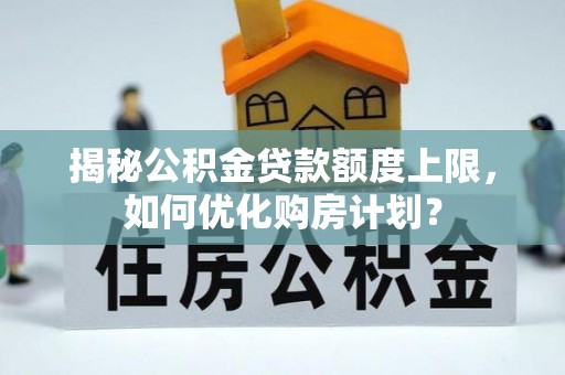 平台揭秘公积金贷款额度上限，如何优化购房计划？