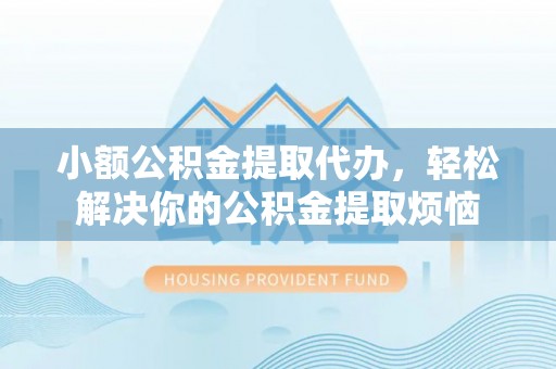 平台小额公积金提取代办，轻松解决你的公积金提取烦恼