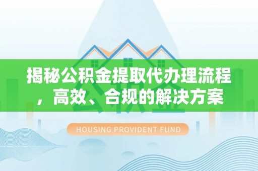 平台揭秘公积金提取代办理流程，高效、合规的解决方案