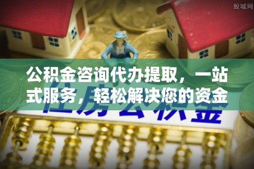 平台公积金咨询代办提取，一站式服务，轻松解决您的资金需求