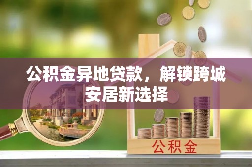 平台公积金异地贷款，解锁跨城安居新选择