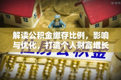 平台解读公积金缴存比例，影响与优化，打造个人财富增长新引擎