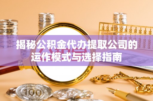 平台揭秘公积金代办提取公司的运作模式与选择指南