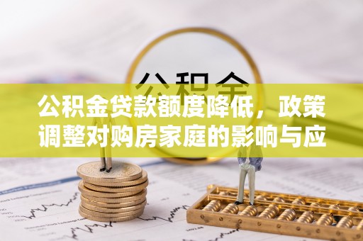 平台公积金贷款额度降低，政策调整对购房家庭的影响与应对策略