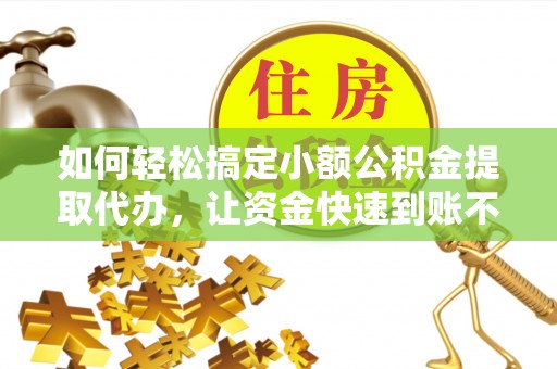 平台如何轻松搞定小额公积金提取代办，让资金快速到账不是梦