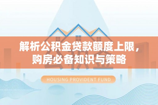 平台解析公积金贷款额度上限，购房必备知识与策略