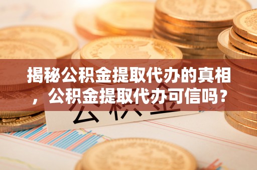 平台揭秘公积金提取代办的真相，公积金提取代办可信吗？