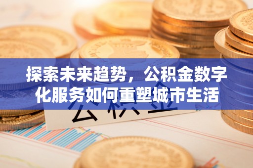 平台探索未来趋势，公积金数字化服务如何重塑城市生活