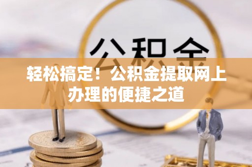 平台轻松搞定！公积金提取网上办理的便捷之道