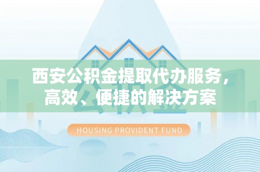平台西安公积金提取代办服务，高效、便捷的解决方案