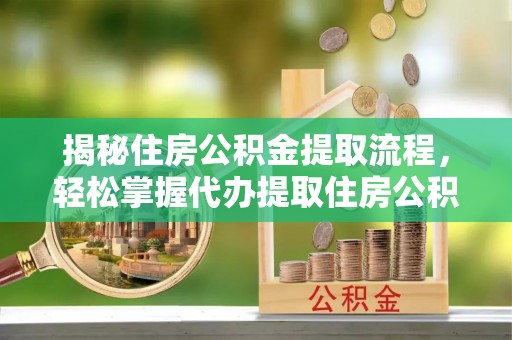 平台揭秘住房公积金提取流程，轻松掌握代办提取住房公积金技巧