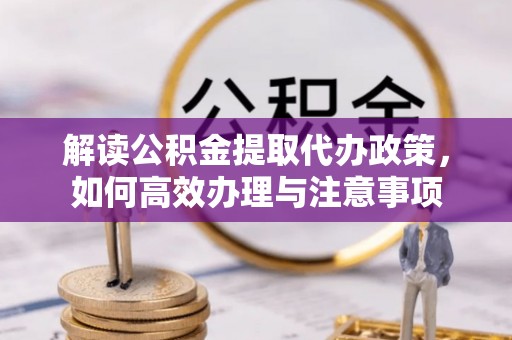 平台解读公积金提取代办政策，如何高效办理与注意事项