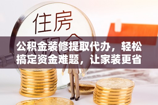 平台公积金装修提取代办，轻松搞定资金难题，让家装更省心