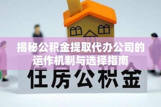 平台揭秘公积金提取代办公司的运作机制与选择指南