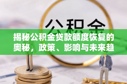 平台揭秘公积金贷款额度恢复的奥秘，政策、影响与未来趋势