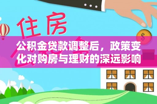 平台公积金贷款调整后，政策变化对购房与理财的深远影响