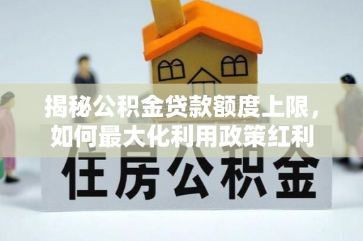 平台揭秘公积金贷款额度上限，如何最大化利用政策红利