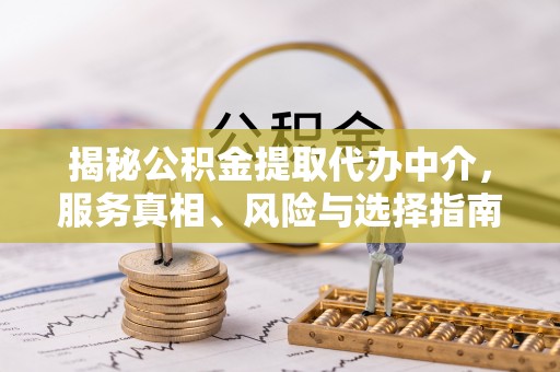 平台揭秘公积金提取代办中介，服务真相、风险与选择指南
